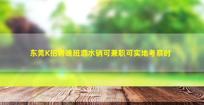 东莞K招聘晚班酒水销可兼职可实地考察时